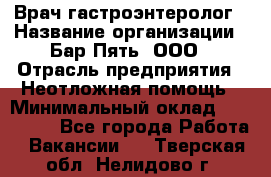 Врач-гастроэнтеролог › Название организации ­ Бар Пять, ООО › Отрасль предприятия ­ Неотложная помощь › Минимальный оклад ­ 150 000 - Все города Работа » Вакансии   . Тверская обл.,Нелидово г.